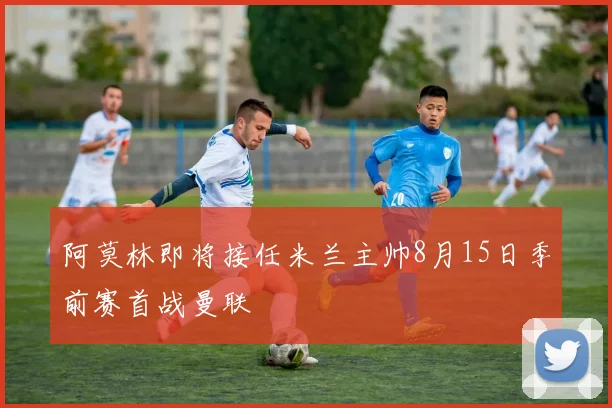 阿莫林即将接任米兰主帅8月15日季前赛首战曼联