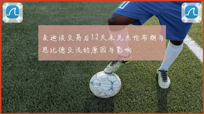 麦迪谈交易后12天未见杰伦布朗与恩比德交流的原因与影响