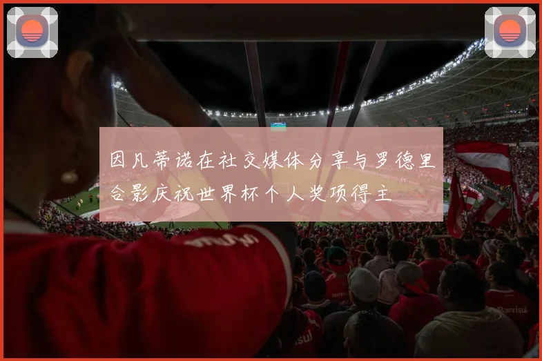 因凡蒂诺在社交媒体分享与罗德里合影庆祝世界杯个人奖项得主
