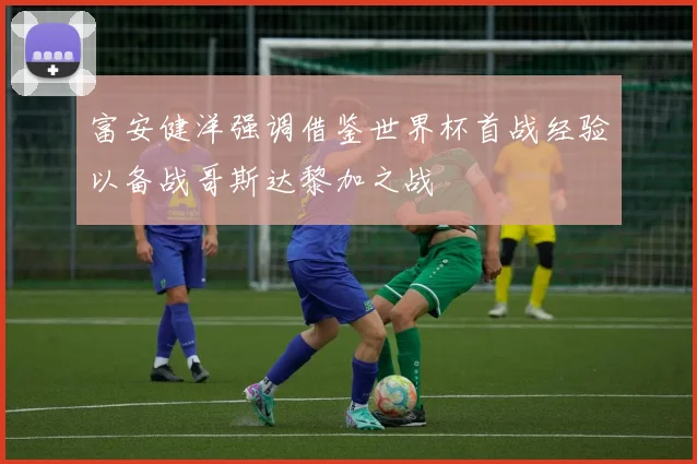 富安健洋强调借鉴世界杯首战经验以备战哥斯达黎加之战