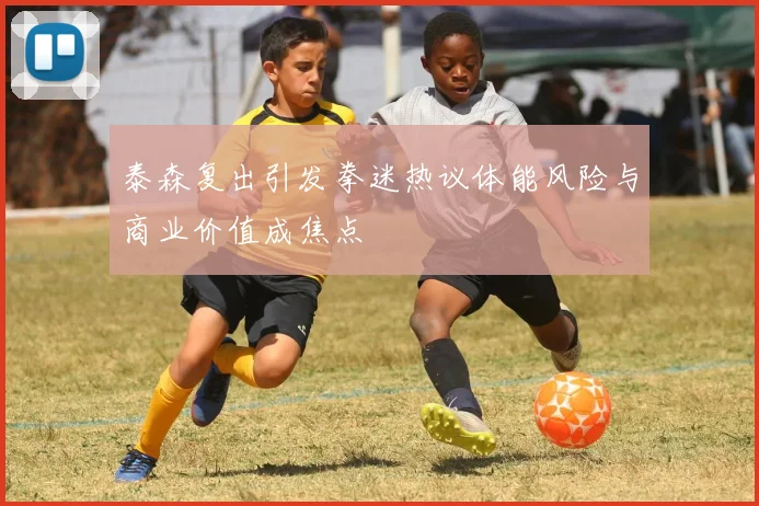 泰森复出引发拳迷热议体能风险与商业价值成焦点