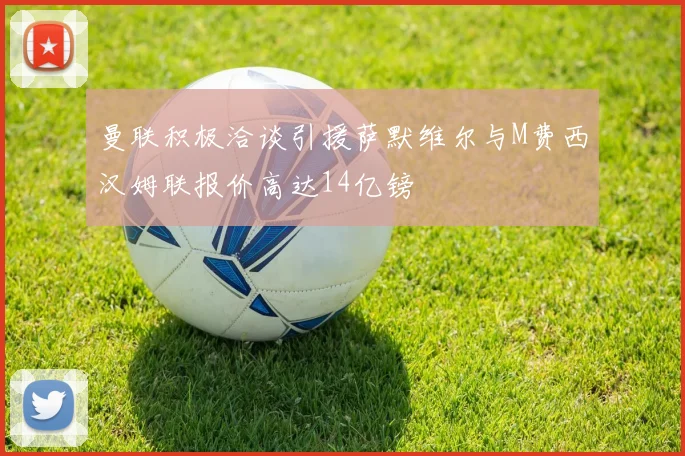 曼联积极洽谈引援萨默维尔与M费西汉姆联报价高达14亿镑