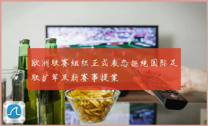 欧洲联赛组织正式表态拒绝国际足联扩军及新赛事提案