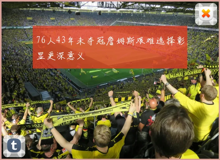 76人43年未夺冠詹姆斯艰难选择彰显更深意义