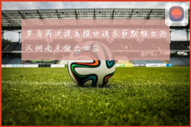 罗马再次提高报价追求萨默维尔西汉姆尚未做出回应