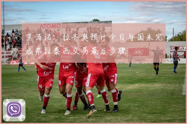 罗马诺：拉齐奥预计今日与国米完成弗拉泰西交易最后步骤